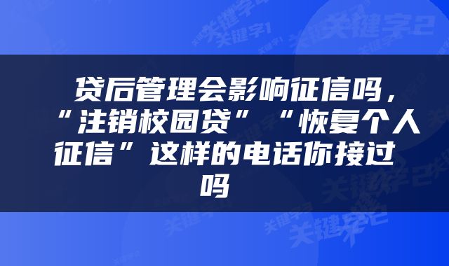  贷后管理会影响征信吗，“注销校园贷”“恢复个人征信”这样的电话你接过吗 