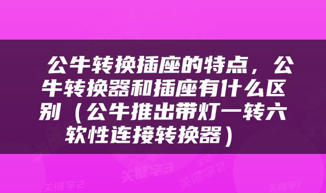  公牛转换插座的特点，公牛转换器和插座有什么区别（公牛推出带灯一转六软性连接转换器） 