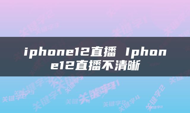 iphone12直播 Iphone12直播不清晰