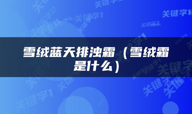 雪绒蓝天排浊霜（雪绒霜是什么）