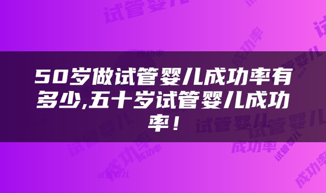 50岁做试管婴儿成功率有多少,五十岁试管婴儿成功率！