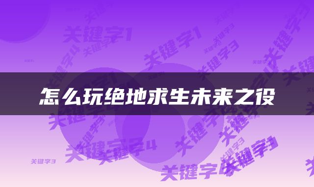 怎么玩绝地求生未来之役