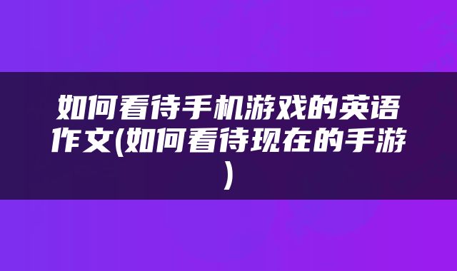 如何看待手机游戏的英语作文(如何看待现在的手游)