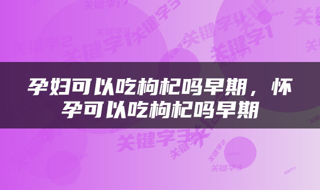 孕妇可以吃枸杞吗早期，怀孕可以吃枸杞吗早期