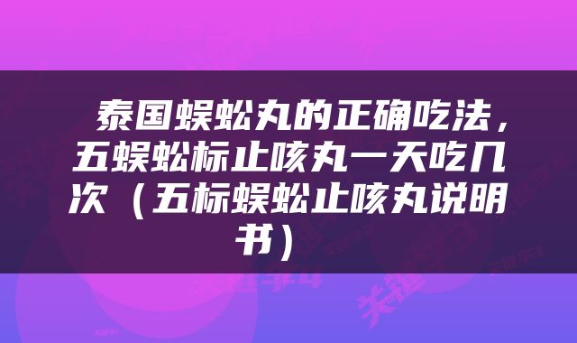  泰国蜈蚣丸的正确吃法，五蜈蚣标止咳丸一天吃几次（五标蜈蚣止咳丸说明书） 