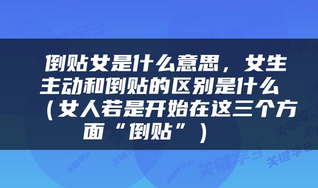  倒贴女是什么意思，女生主动和倒贴的区别是什么（女人若是开始在这三个方面“倒贴”） 