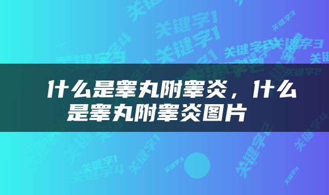  什么是睾丸附睾炎，什么是睾丸附睾炎图片 