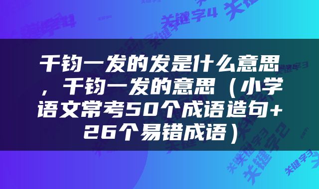 千钧一发的发是什么意思，千钧一发的意思（小学语文常考50个成语造句+26个易错成语）