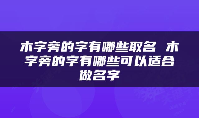 木字旁的字有哪些取名 木字旁的字有哪些可以适合做名字