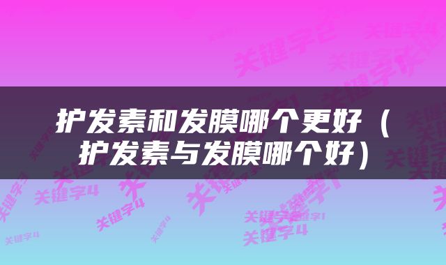 护发素和发膜哪个更好（护发素与发膜哪个好）