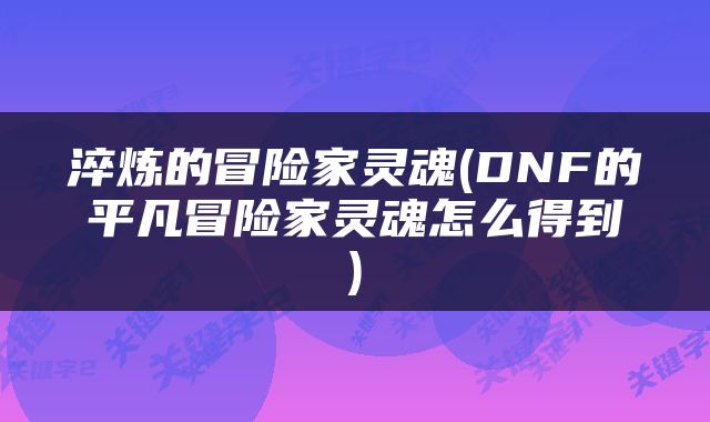 淬炼的冒险家灵魂(DNF的平凡冒险家灵魂怎么得到)
