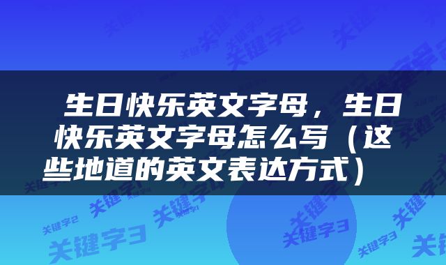  生日快乐英文字母，生日快乐英文字母怎么写（这些地道的英文表达方式） 