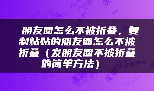  朋友圈怎么不被折叠，复制粘贴的朋友圈怎么不被折叠（发朋友圈不被折叠的简单方法） 