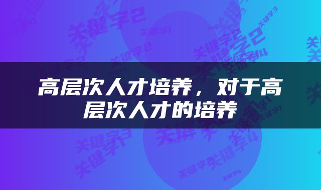高层次人才培养，对于高层次人才的培养