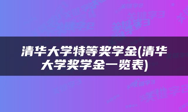 清华大学特等奖学金(清华大学奖学金一览表)