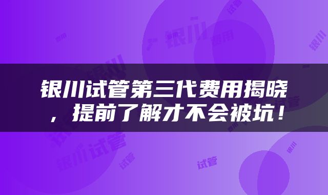 银川试管第三代费用揭晓，提前了解才不会被坑！