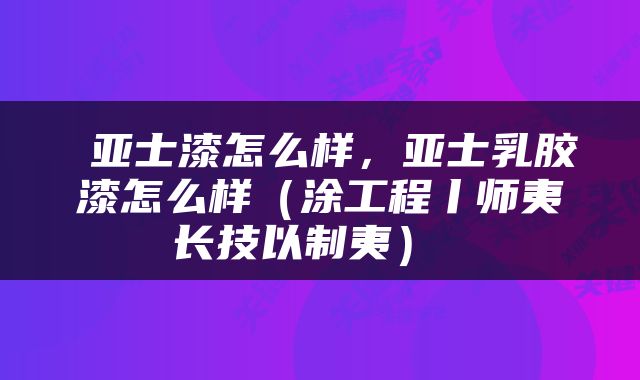  亚士漆怎么样，亚士乳胶漆怎么样（涂工程丨师夷长技以制夷） 