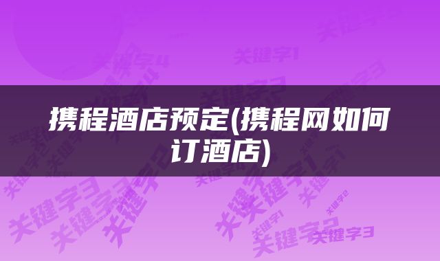 携程酒店预定(携程网如何订酒店)