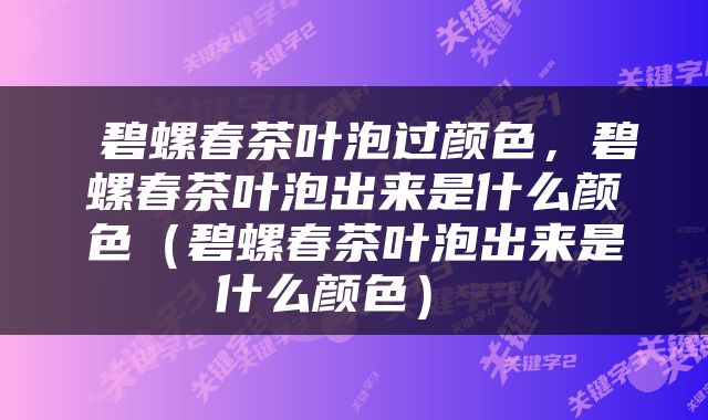  碧螺春茶叶泡过颜色，碧螺春茶叶泡出来是什么颜色（碧螺春茶叶泡出来是什么颜色） 