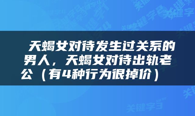  天蝎女对待发生过关系的男人，天蝎女对待出轨老公（有4种行为很掉价） 