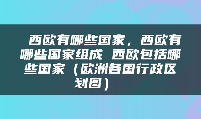  西欧有哪些国家，西欧有哪些国家组成 西欧包括哪些国家（欧洲各国行政区划图） 