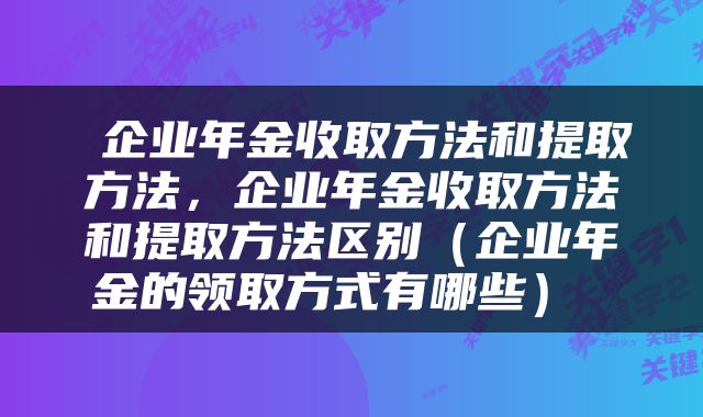  企业年金收取方法和提取方法，企业年金收取方法和提取方法区别（企业年金的领取方式有哪些） 
