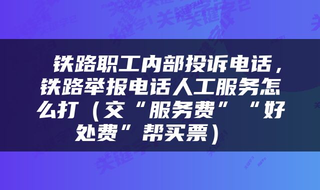  铁路职工内部投诉电话，铁路举报电话人工服务怎么打（交“服务费”“好处费”帮买票） 
