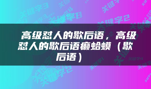  高级怼人的歇后语，高级怼人的歇后语癞蛤蟆（歇后语） 