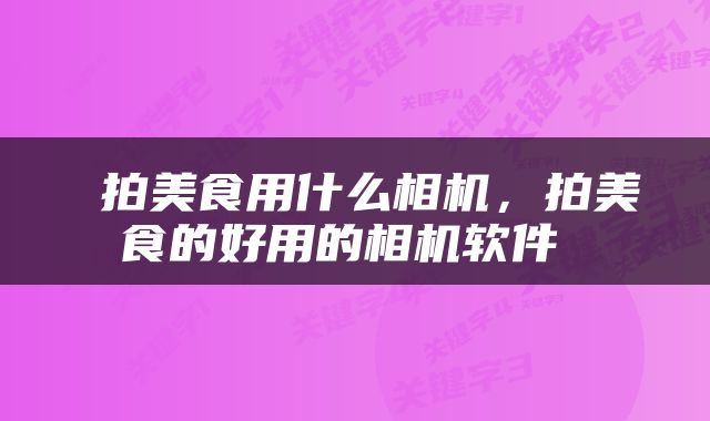  拍美食用什么相机，拍美食的好用的相机软件 