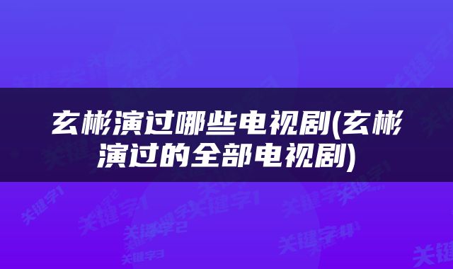 玄彬演过哪些电视剧(玄彬演过的全部电视剧)