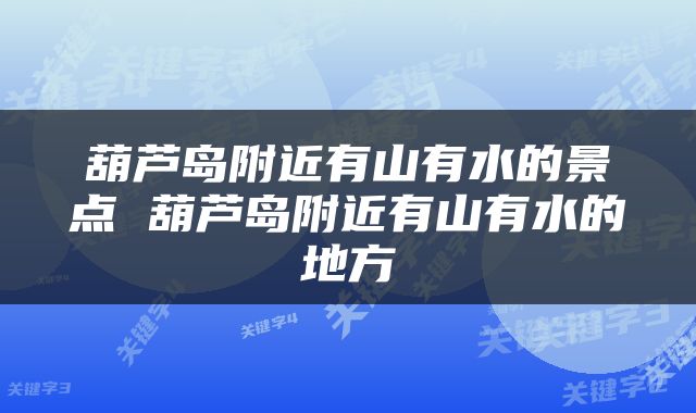 葫芦岛附近有山有水的景点 葫芦岛附近有山有水的地方