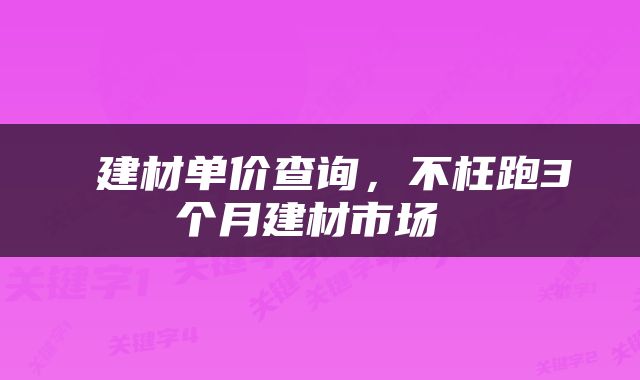  建材单价查询，不枉跑3个月建材市场 