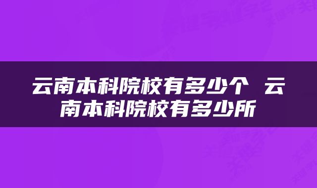 云南本科院校有多少个 云南本科院校有多少所