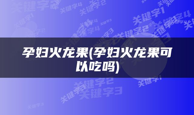 孕妇火龙果(孕妇火龙果可以吃吗)