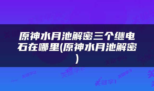 原神水月池解密三个继电石在哪里(原神水月池解密)
