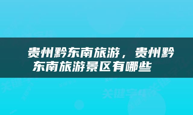  贵州黔东南旅游，贵州黔东南旅游景区有哪些 