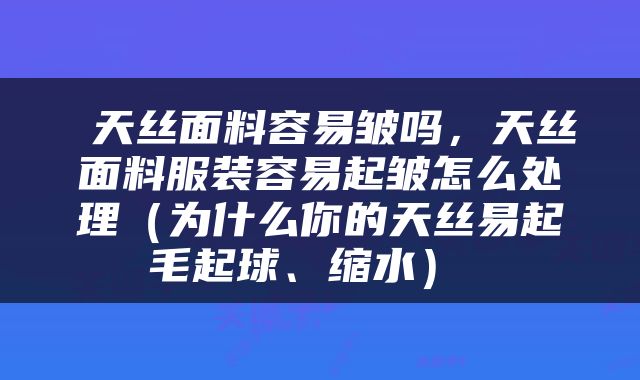  天丝面料容易皱吗，天丝面料服装容易起皱怎么处理（为什么你的天丝易起毛起球、缩水） 
