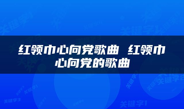 红领巾心向党歌曲 红领巾心向党的歌曲