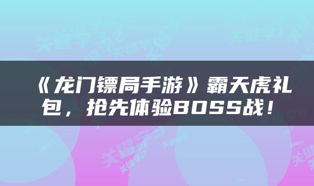 《龙门镖局手游》霸天虎礼包，抢先体验BOSS战！