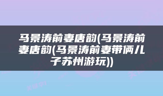 马景涛前妻唐韵(马景涛前妻唐韵(马景涛前妻带俩儿子苏州游玩))