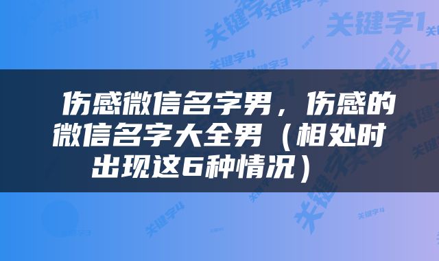  伤感微信名字男，伤感的微信名字大全男（相处时出现这6种情况） 