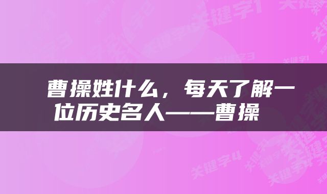  曹操姓什么，每天了解一位历史名人——曹操 