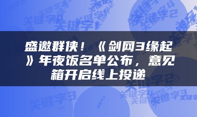 盛邀群侠！《剑网3缘起》年夜饭名单公布，意见箱开启线上投递