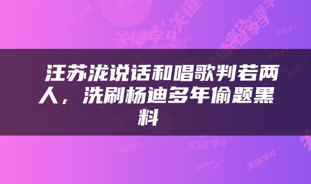  汪苏泷说话和唱歌判若两人，洗刷杨迪多年偷题黑料 