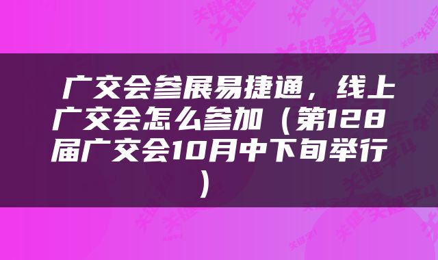  广交会参展易捷通，线上广交会怎么参加（第128届广交会10月中下旬举行） 