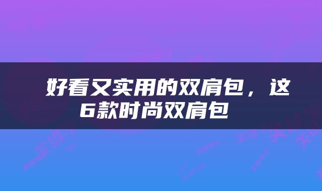  好看又实用的双肩包，这6款时尚双肩包 