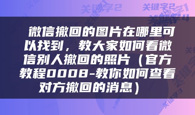  微信撤回的图片在哪里可以找到，教大家如何看微信别人撤回的照片（官方教程0008-教你如何查看对方撤回的消息） 