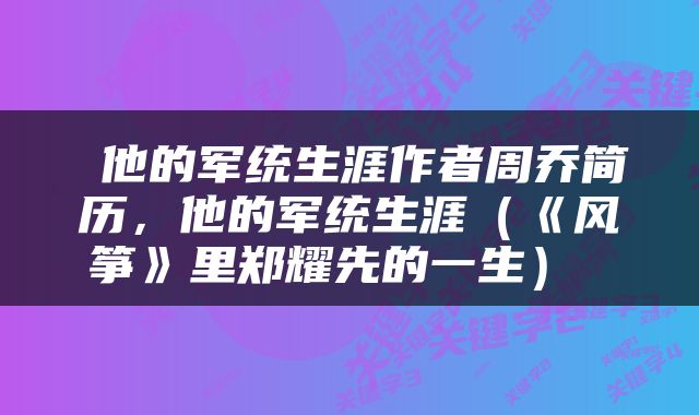  他的军统生涯作者周乔简历，他的军统生涯（《风筝》里郑耀先的一生） 