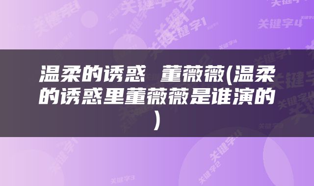 温柔的诱惑 董薇薇(温柔的诱惑里董薇薇是谁演的)