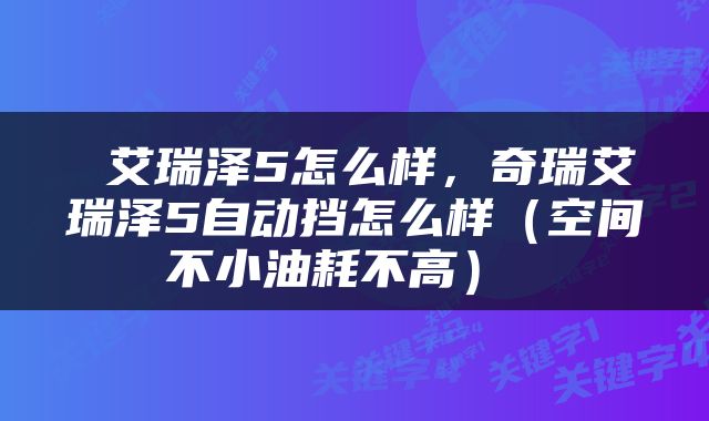  艾瑞泽5怎么样，奇瑞艾瑞泽5自动挡怎么样（空间不小油耗不高） 